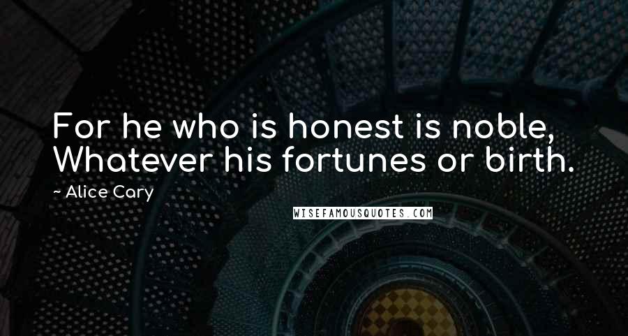 Alice Cary Quotes: For he who is honest is noble, Whatever his fortunes or birth.