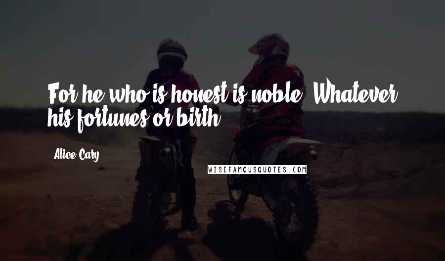 Alice Cary Quotes: For he who is honest is noble, Whatever his fortunes or birth.