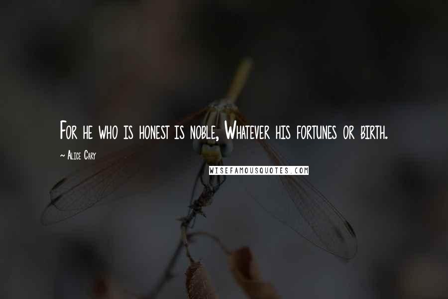 Alice Cary Quotes: For he who is honest is noble, Whatever his fortunes or birth.