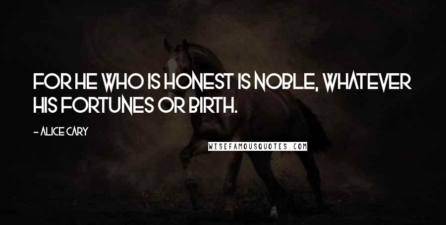 Alice Cary Quotes: For he who is honest is noble, Whatever his fortunes or birth.
