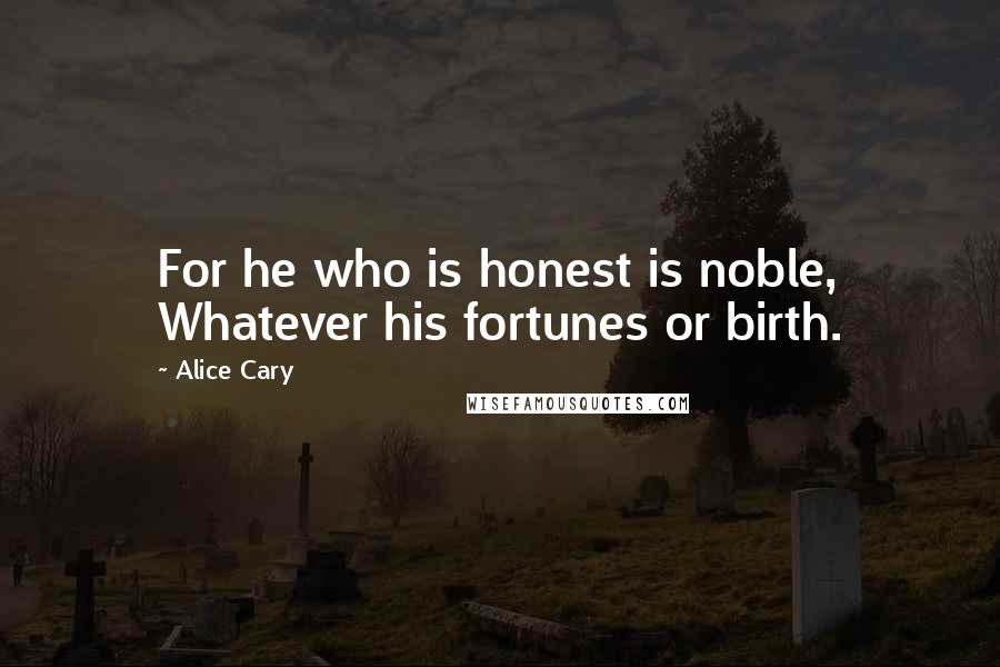 Alice Cary Quotes: For he who is honest is noble, Whatever his fortunes or birth.