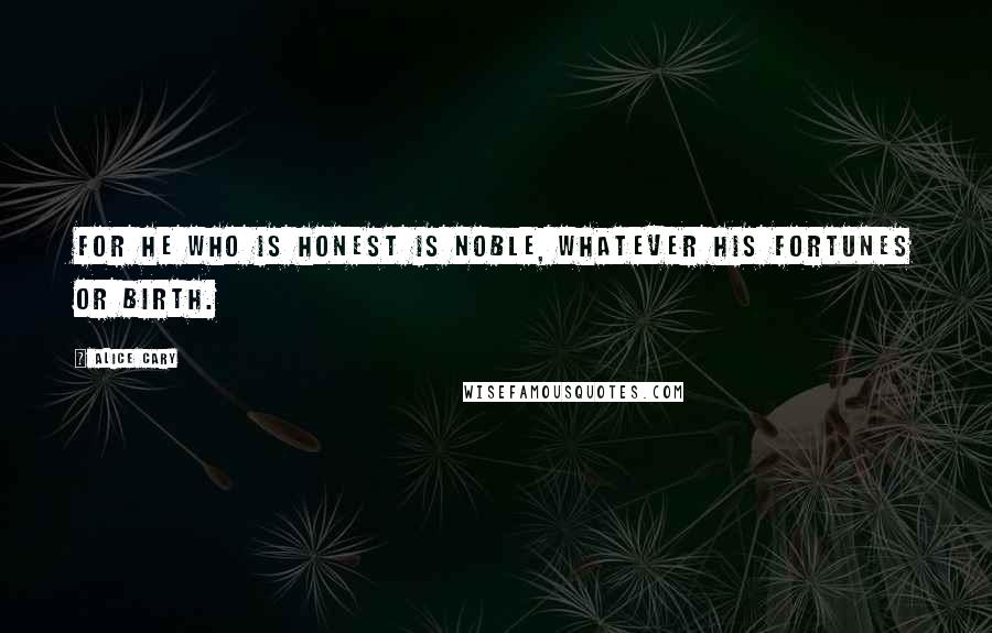 Alice Cary Quotes: For he who is honest is noble, Whatever his fortunes or birth.