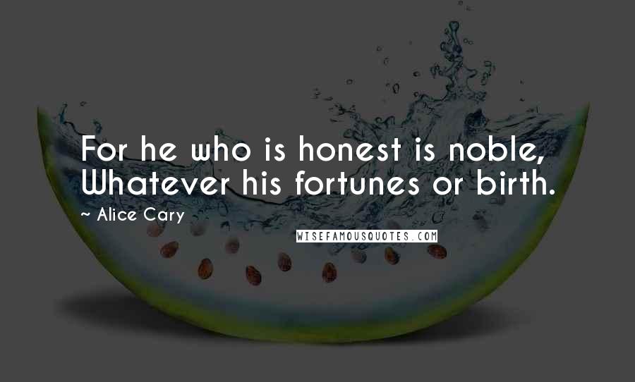 Alice Cary Quotes: For he who is honest is noble, Whatever his fortunes or birth.