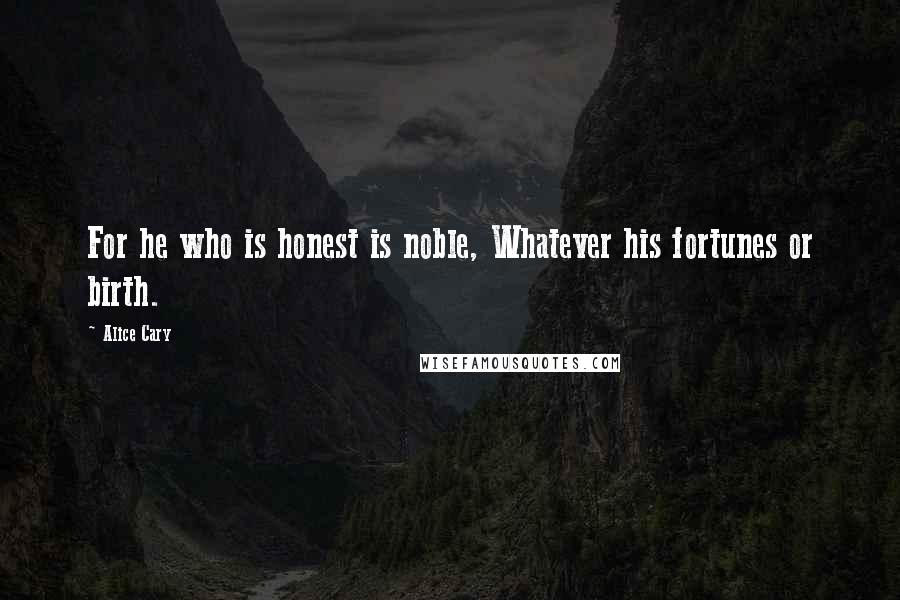 Alice Cary Quotes: For he who is honest is noble, Whatever his fortunes or birth.