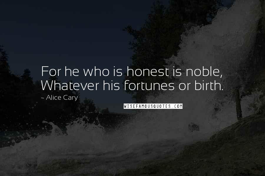 Alice Cary Quotes: For he who is honest is noble, Whatever his fortunes or birth.