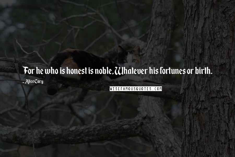 Alice Cary Quotes: For he who is honest is noble, Whatever his fortunes or birth.