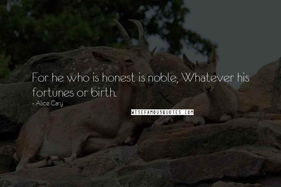 Alice Cary Quotes: For he who is honest is noble, Whatever his fortunes or birth.