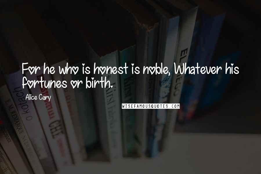 Alice Cary Quotes: For he who is honest is noble, Whatever his fortunes or birth.