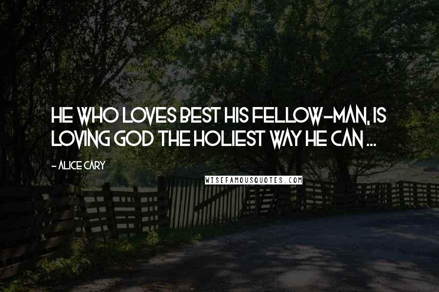 Alice Cary Quotes: He who loves best his fellow-man, is loving God the holiest way he can ...