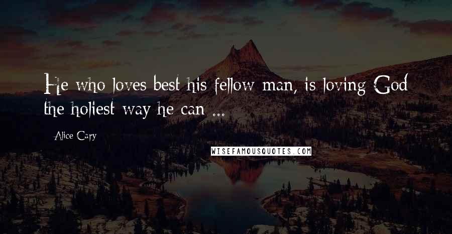 Alice Cary Quotes: He who loves best his fellow-man, is loving God the holiest way he can ...