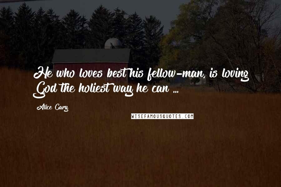 Alice Cary Quotes: He who loves best his fellow-man, is loving God the holiest way he can ...