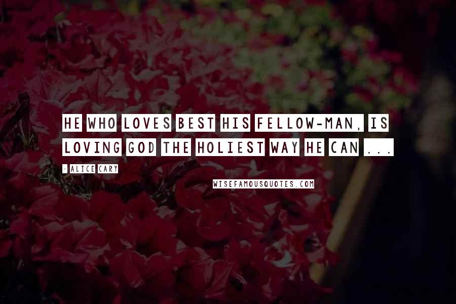 Alice Cary Quotes: He who loves best his fellow-man, is loving God the holiest way he can ...