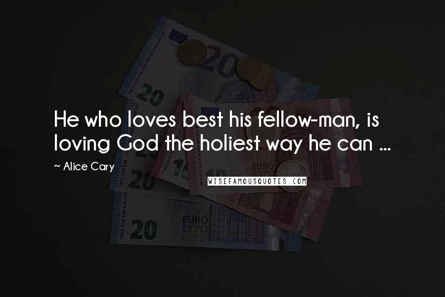 Alice Cary Quotes: He who loves best his fellow-man, is loving God the holiest way he can ...