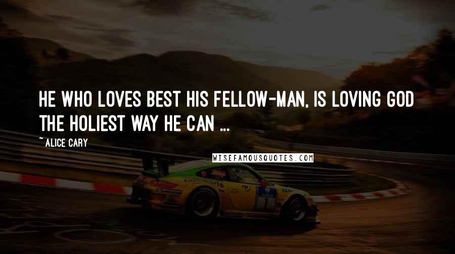 Alice Cary Quotes: He who loves best his fellow-man, is loving God the holiest way he can ...