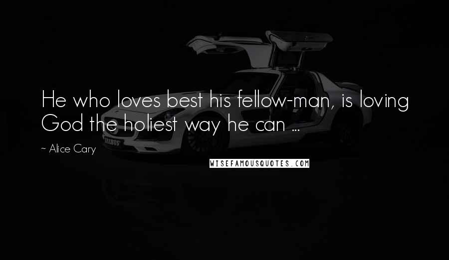 Alice Cary Quotes: He who loves best his fellow-man, is loving God the holiest way he can ...