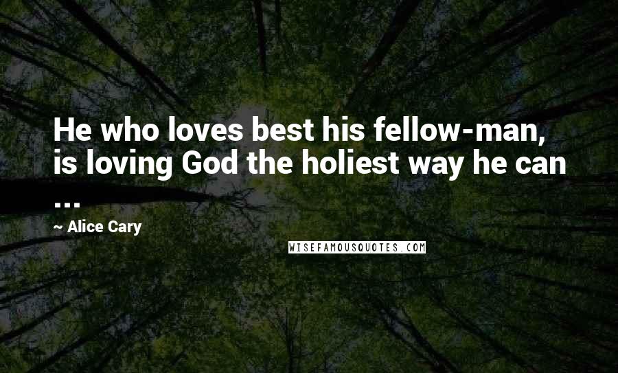 Alice Cary Quotes: He who loves best his fellow-man, is loving God the holiest way he can ...