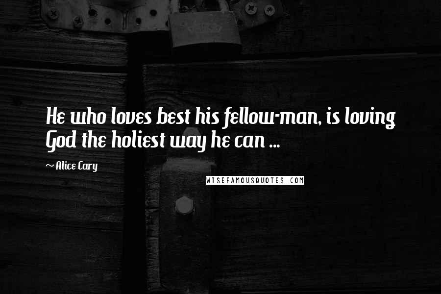 Alice Cary Quotes: He who loves best his fellow-man, is loving God the holiest way he can ...