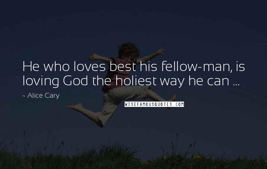 Alice Cary Quotes: He who loves best his fellow-man, is loving God the holiest way he can ...