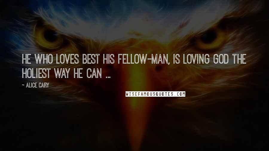 Alice Cary Quotes: He who loves best his fellow-man, is loving God the holiest way he can ...