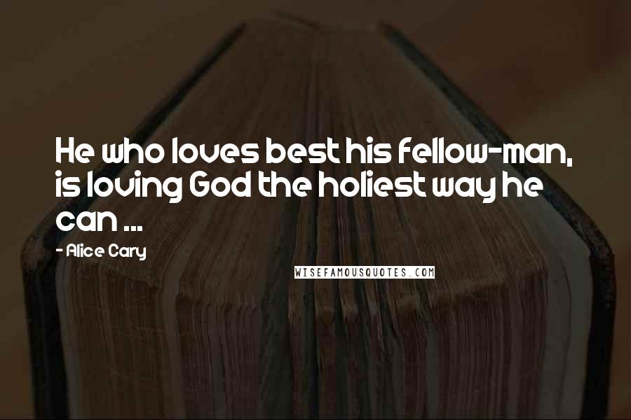 Alice Cary Quotes: He who loves best his fellow-man, is loving God the holiest way he can ...