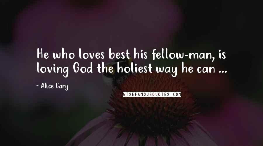 Alice Cary Quotes: He who loves best his fellow-man, is loving God the holiest way he can ...