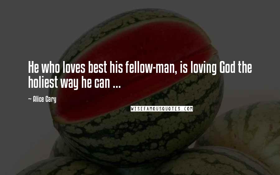 Alice Cary Quotes: He who loves best his fellow-man, is loving God the holiest way he can ...