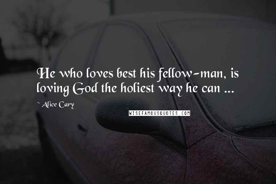 Alice Cary Quotes: He who loves best his fellow-man, is loving God the holiest way he can ...
