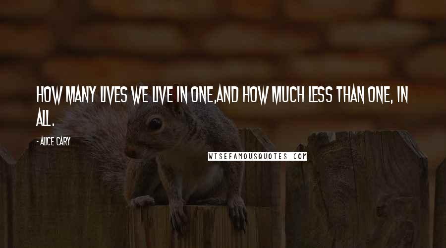 Alice Cary Quotes: How many lives we live in one,And how much less than one, in all.