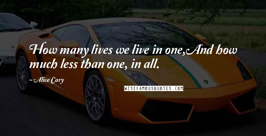 Alice Cary Quotes: How many lives we live in one,And how much less than one, in all.