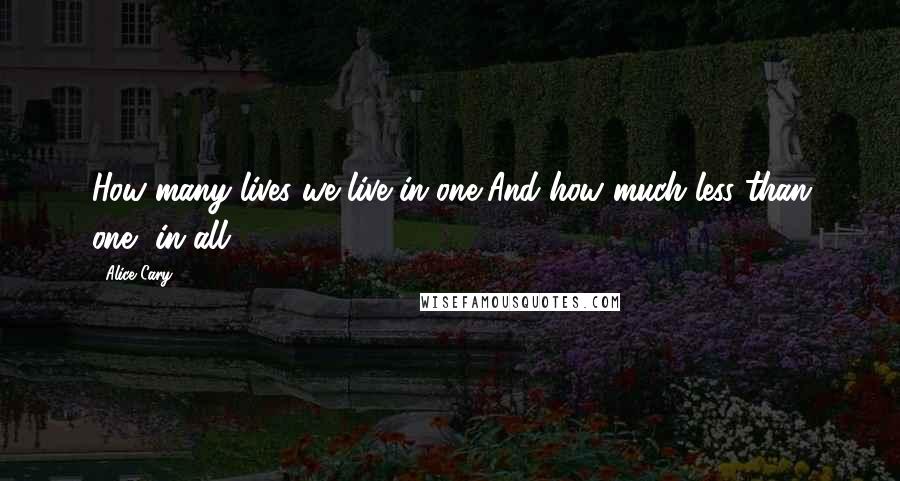 Alice Cary Quotes: How many lives we live in one,And how much less than one, in all.