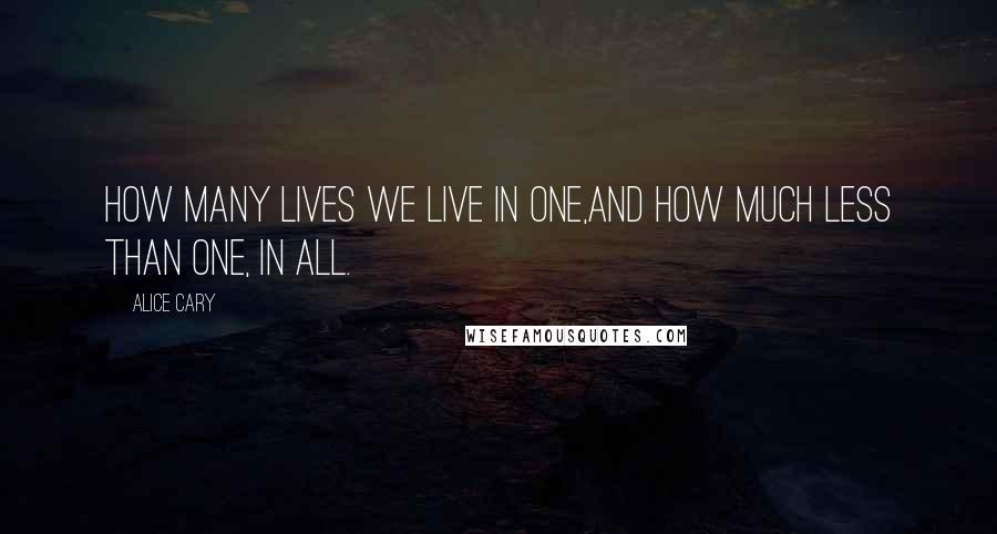 Alice Cary Quotes: How many lives we live in one,And how much less than one, in all.