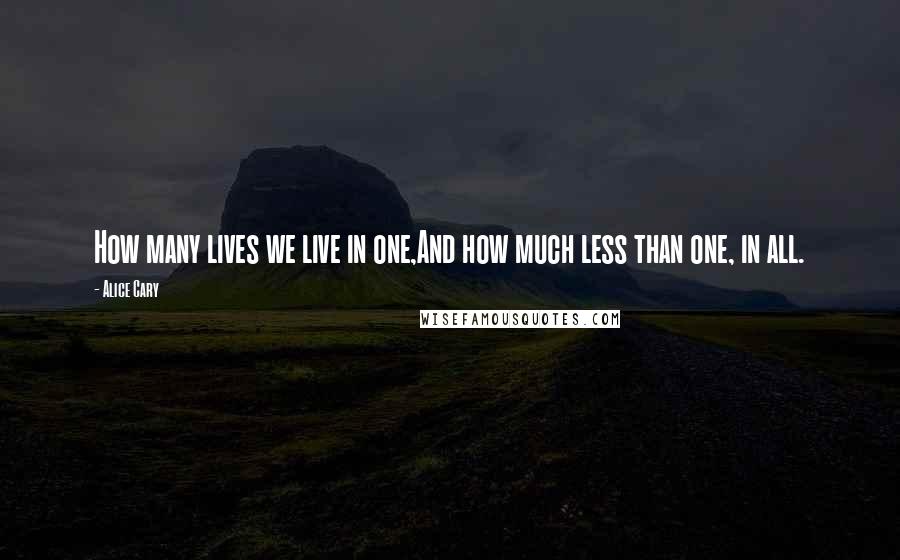 Alice Cary Quotes: How many lives we live in one,And how much less than one, in all.