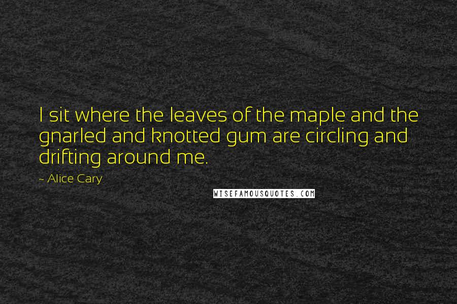 Alice Cary Quotes: I sit where the leaves of the maple and the gnarled and knotted gum are circling and drifting around me.