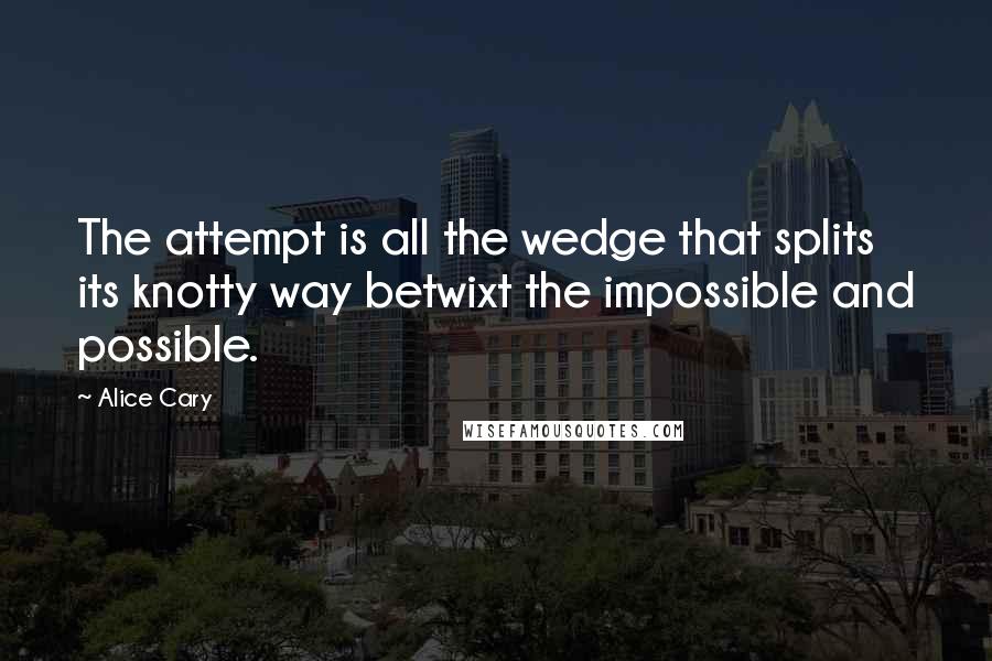 Alice Cary Quotes: The attempt is all the wedge that splits its knotty way betwixt the impossible and possible.