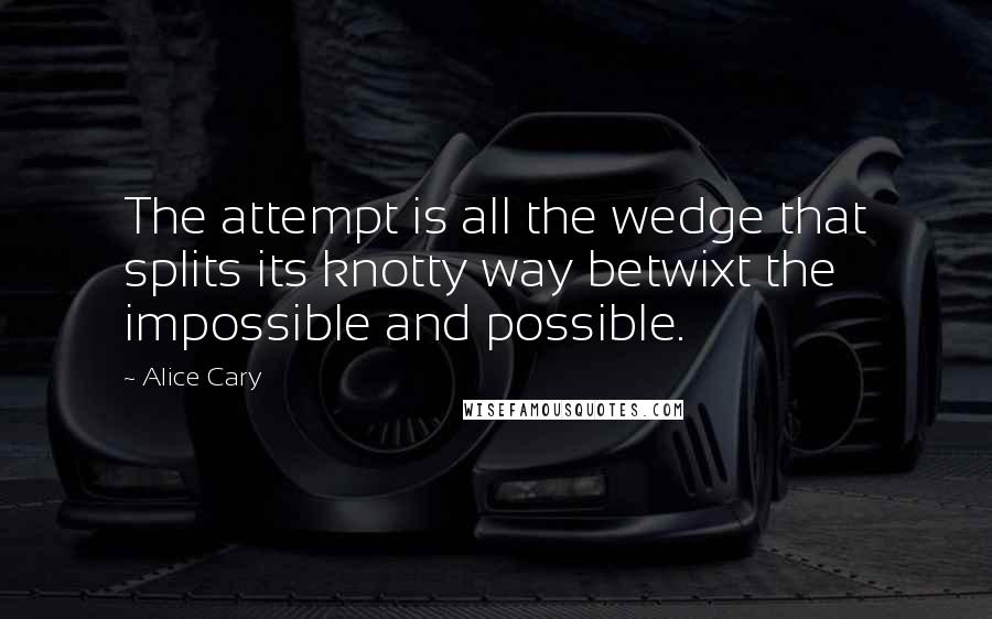 Alice Cary Quotes: The attempt is all the wedge that splits its knotty way betwixt the impossible and possible.