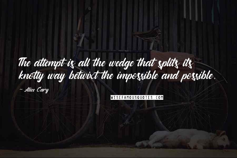 Alice Cary Quotes: The attempt is all the wedge that splits its knotty way betwixt the impossible and possible.