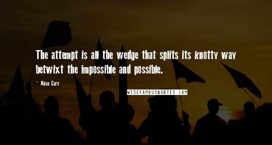 Alice Cary Quotes: The attempt is all the wedge that splits its knotty way betwixt the impossible and possible.