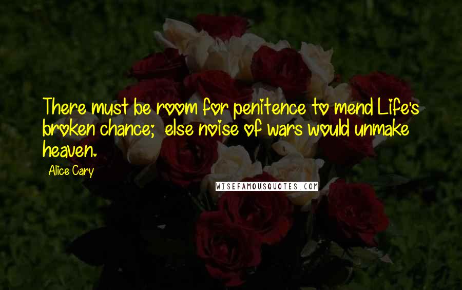 Alice Cary Quotes: There must be room for penitence to mend Life's broken chance;  else noise of wars would unmake heaven.