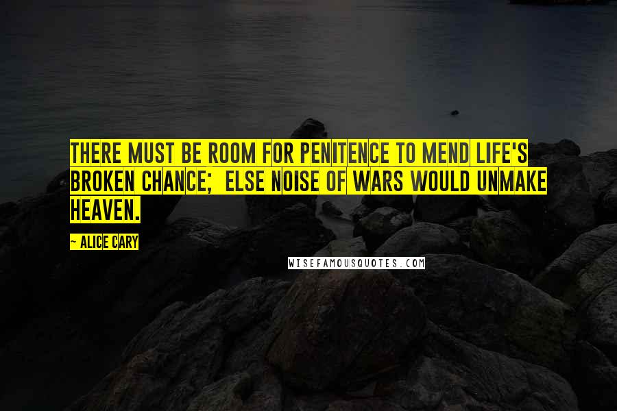 Alice Cary Quotes: There must be room for penitence to mend Life's broken chance;  else noise of wars would unmake heaven.