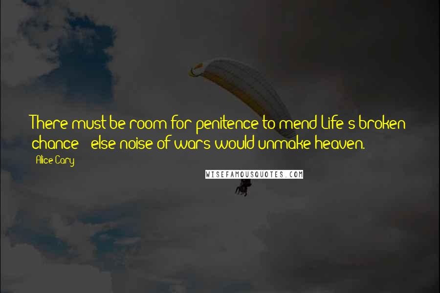 Alice Cary Quotes: There must be room for penitence to mend Life's broken chance;  else noise of wars would unmake heaven.