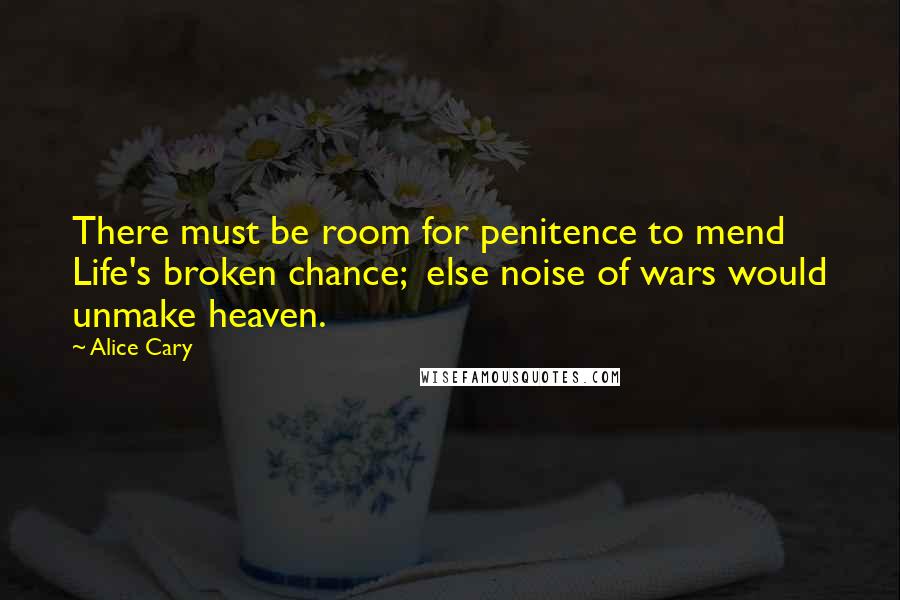 Alice Cary Quotes: There must be room for penitence to mend Life's broken chance;  else noise of wars would unmake heaven.