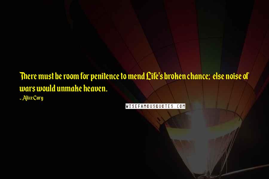 Alice Cary Quotes: There must be room for penitence to mend Life's broken chance;  else noise of wars would unmake heaven.