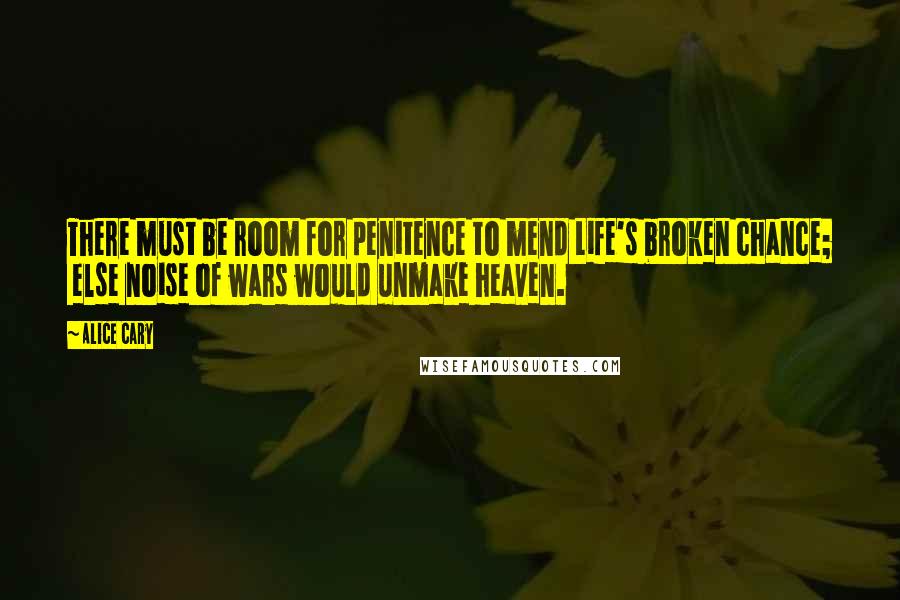 Alice Cary Quotes: There must be room for penitence to mend Life's broken chance;  else noise of wars would unmake heaven.