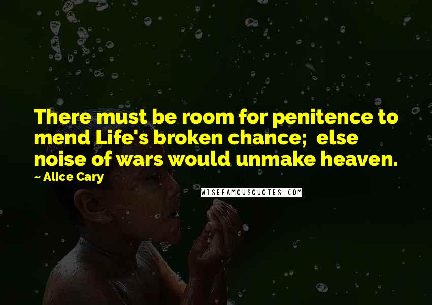 Alice Cary Quotes: There must be room for penitence to mend Life's broken chance;  else noise of wars would unmake heaven.