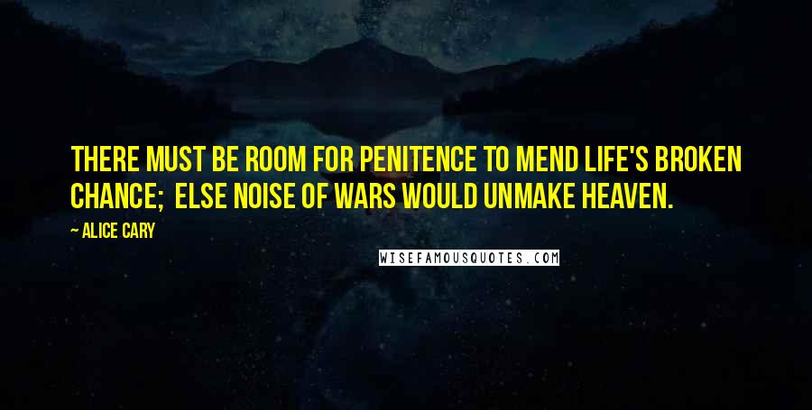 Alice Cary Quotes: There must be room for penitence to mend Life's broken chance;  else noise of wars would unmake heaven.