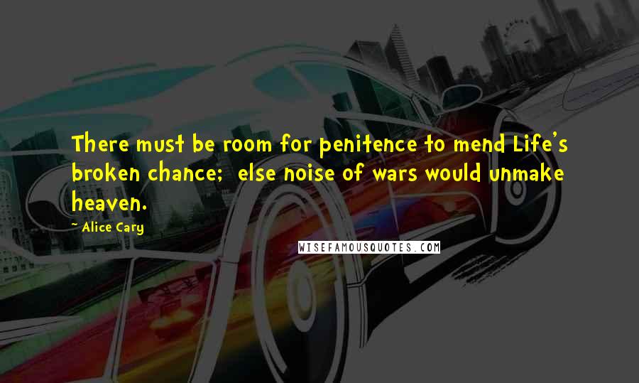 Alice Cary Quotes: There must be room for penitence to mend Life's broken chance;  else noise of wars would unmake heaven.