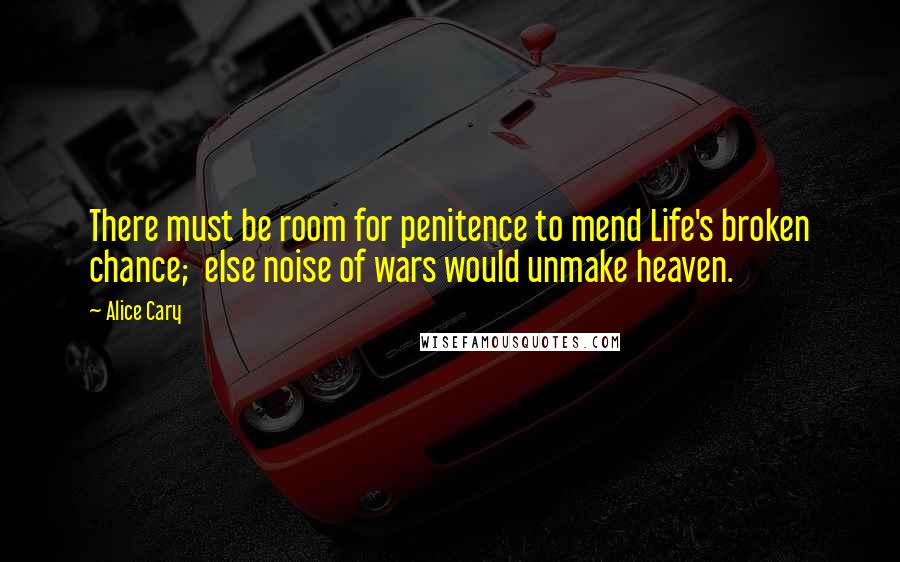 Alice Cary Quotes: There must be room for penitence to mend Life's broken chance;  else noise of wars would unmake heaven.