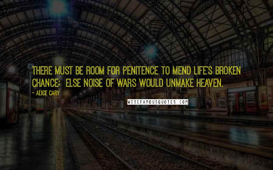 Alice Cary Quotes: There must be room for penitence to mend Life's broken chance;  else noise of wars would unmake heaven.