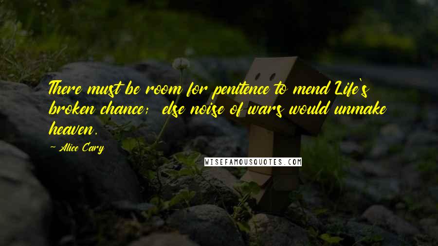 Alice Cary Quotes: There must be room for penitence to mend Life's broken chance;  else noise of wars would unmake heaven.