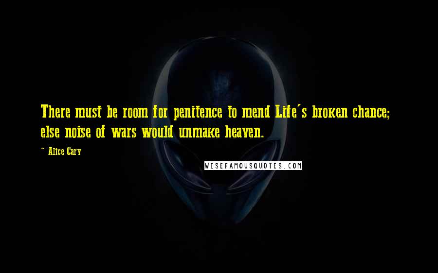 Alice Cary Quotes: There must be room for penitence to mend Life's broken chance;  else noise of wars would unmake heaven.